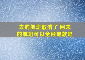 去的航班取消了 回来的航班可以全额退款吗